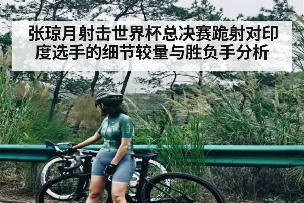 张琼月射击世界杯总决赛跪射对印度选手的细节较量与胜负手分析